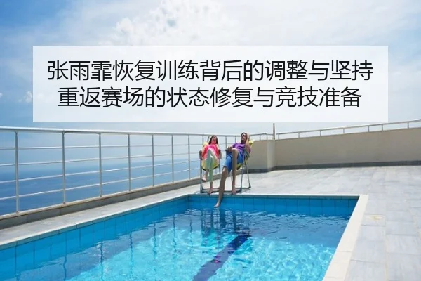 张雨霏恢复训练背后的调整与坚持 重返赛场的状态修复与竞技准备
