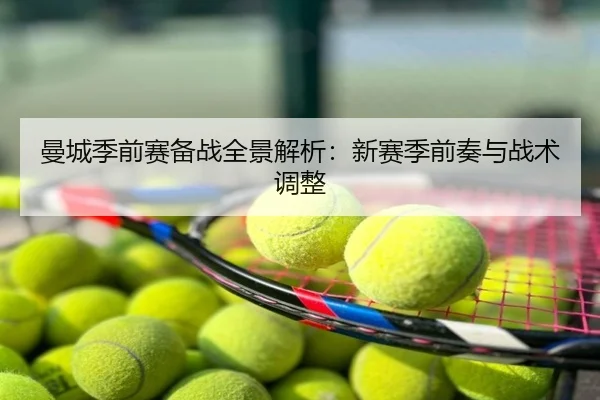 曼城季前赛备战全景解析：新赛季前奏与战术调整