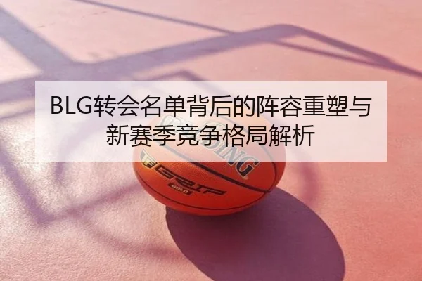 BLG转会名单背后的阵容重塑与新赛季竞争格局解析