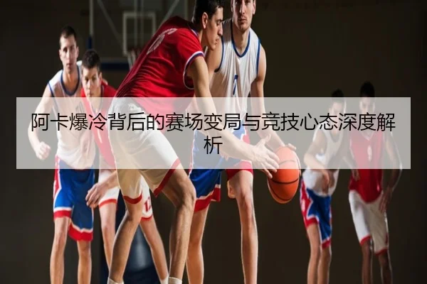 阿卡爆冷背后的赛场变局与竞技心态深度解析