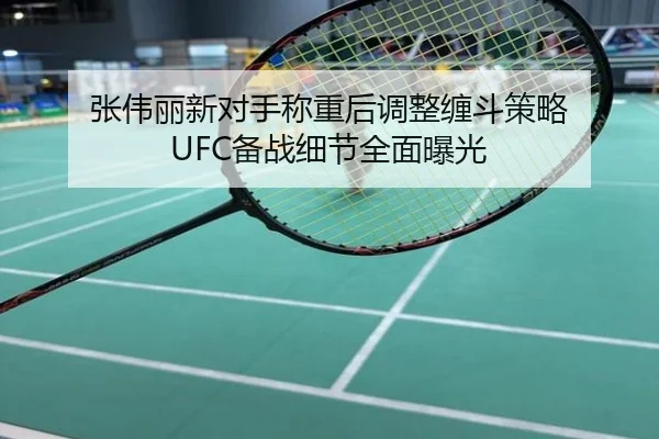张伟丽新对手称重后调整缠斗策略 UFC备战细节全面曝光