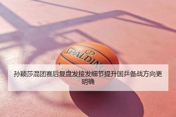 孙颖莎混团赛后复盘发接发细节提升国乒备战方向更明确