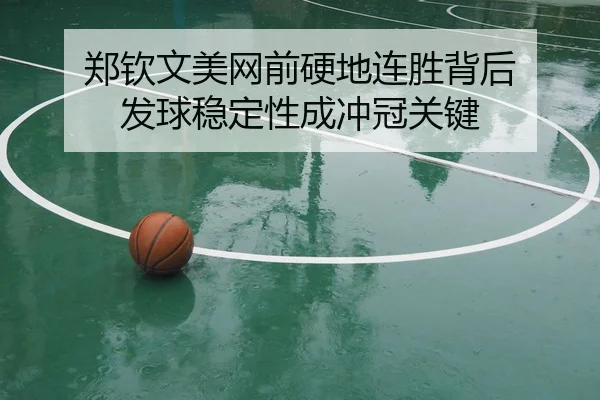 郑钦文美网前硬地连胜背后 发球稳定性成冲冠关键