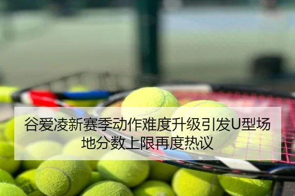 谷爱凌新赛季动作难度升级引发U型场地分数上限再度热议