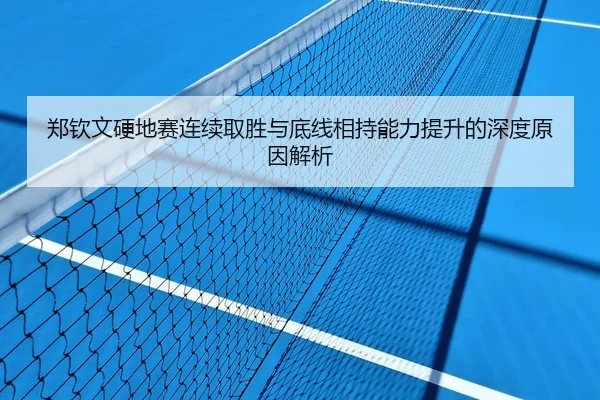 郑钦文硬地赛连续取胜与底线相持能力提升的深度原因解析