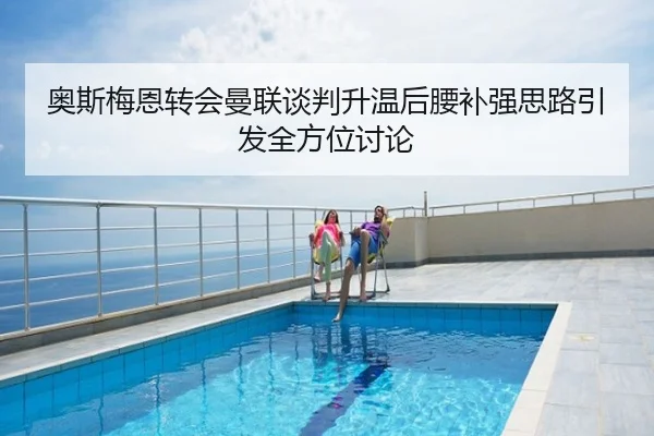 奥斯梅恩转会曼联谈判升温后腰补强思路引发全方位讨论