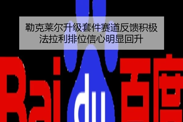 勒克莱尔升级套件赛道反馈积极 法拉利排位信心明显回升