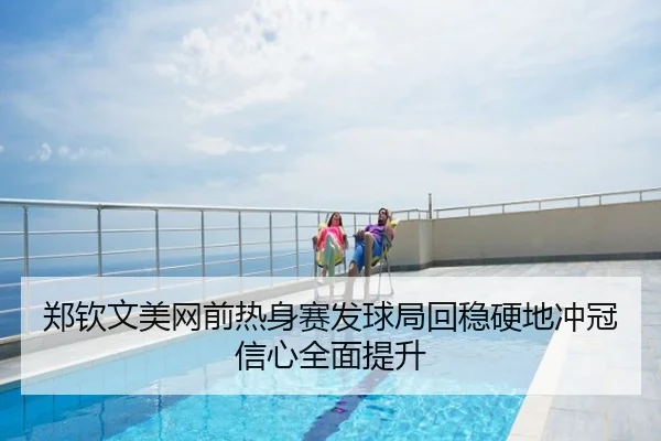 郑钦文美网前热身赛发球局回稳硬地冲冠信心全面提升