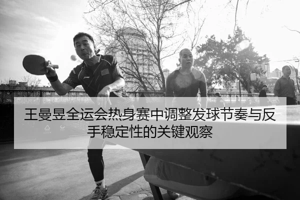王曼昱全运会热身赛中调整发球节奏与反手稳定性的关键观察