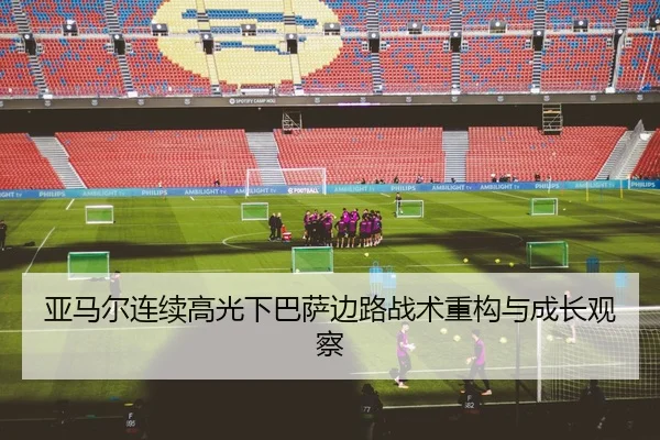 亚马尔连续高光下巴萨边路战术重构与成长观察