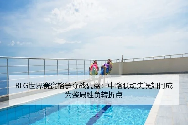 BLG世界赛资格争夺战复盘：中路联动失误如何成为整局胜负转折点