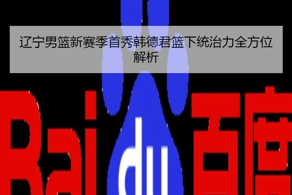 辽宁男篮新赛季首秀韩德君篮下统治力全方位解析