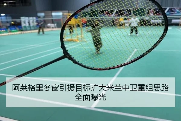 阿莱格里冬窗引援目标扩大米兰中卫重组思路全面曝光